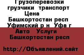 Грузоперевозки, грузчики, транспорт › Цена ­ 200 - Башкортостан респ., Уфимский р-н, Уфа г. Авто » Услуги   . Башкортостан респ.